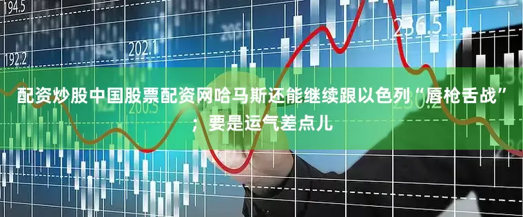 配资炒股中国股票配资网哈马斯还能继续跟以色列“唇枪舌战”；要是运气差点儿