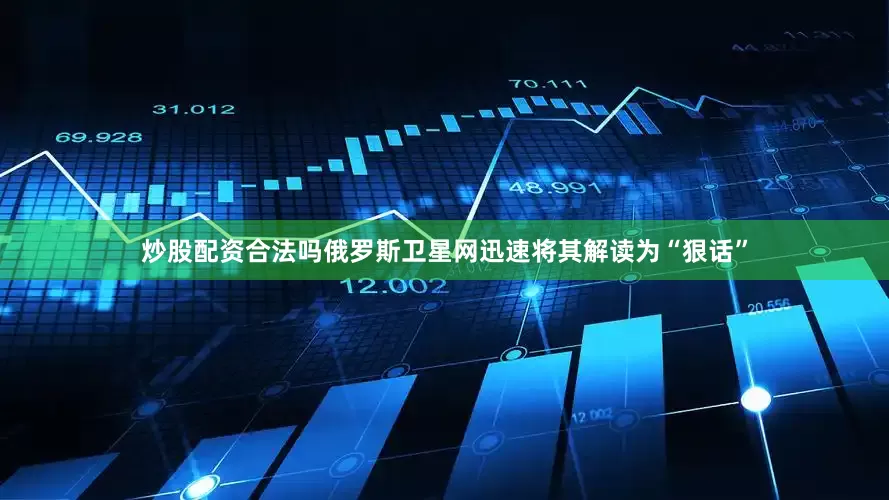 炒股配资合法吗俄罗斯卫星网迅速将其解读为“狠话”