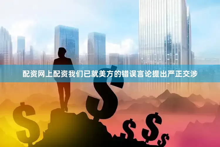 配资网上配资我们已就美方的错误言论提出严正交涉