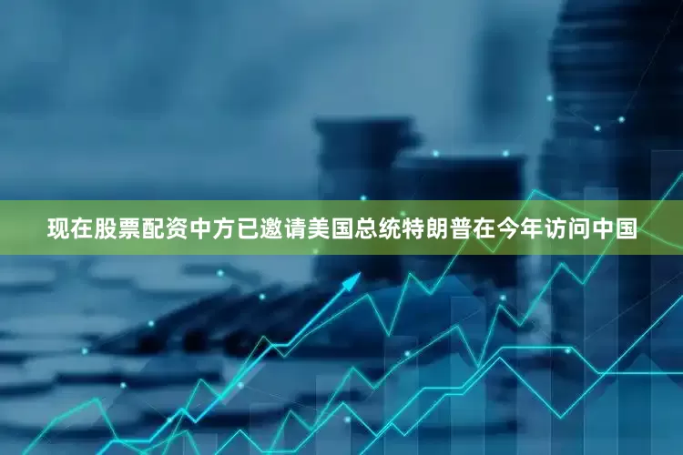 现在股票配资中方已邀请美国总统特朗普在今年访问中国