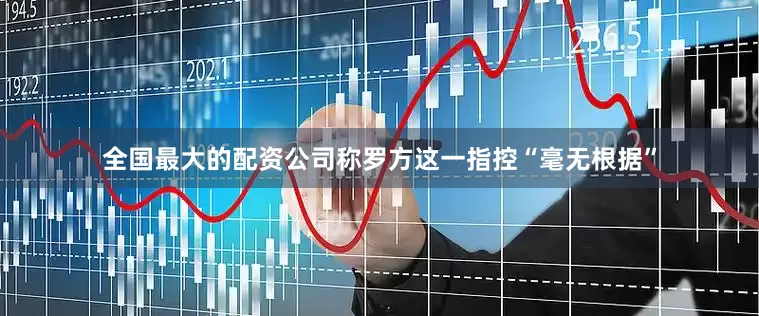 全国最大的配资公司称罗方这一指控“毫无根据”