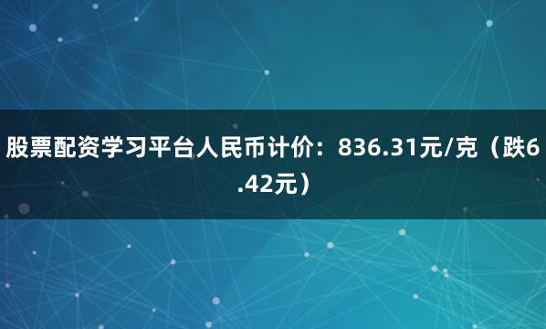 股票配资学习平台人民币计价：836.31元/克（跌6.42元）
