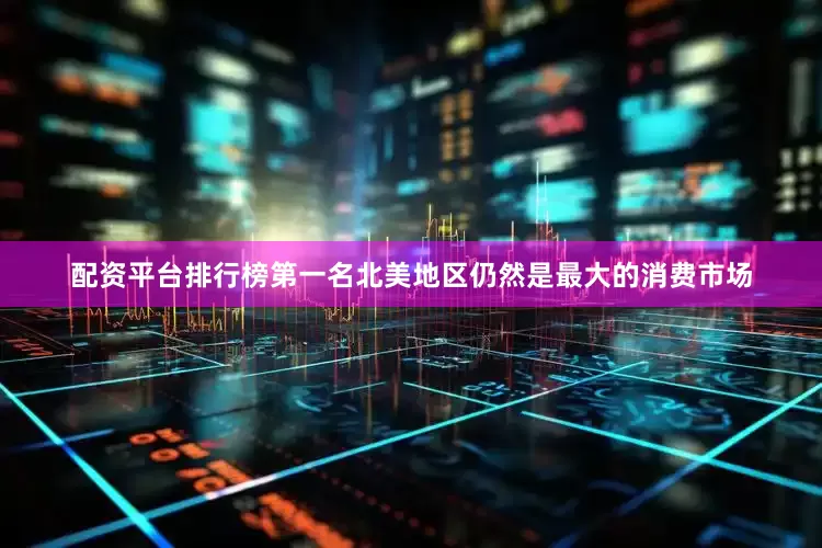 配资平台排行榜第一名北美地区仍然是最大的消费市场