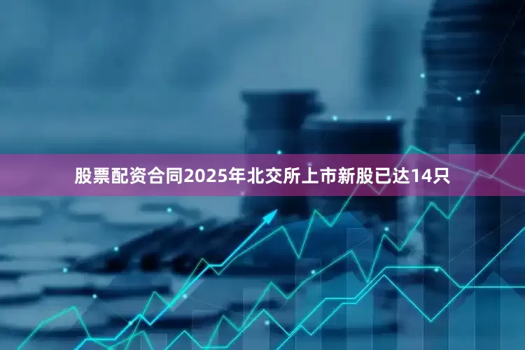 股票配资合同2025年北交所上市新股已达14只