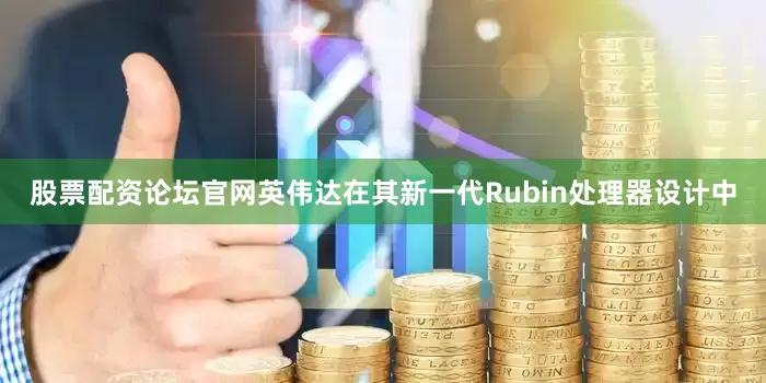 股票配资论坛官网英伟达在其新一代Rubin处理器设计中