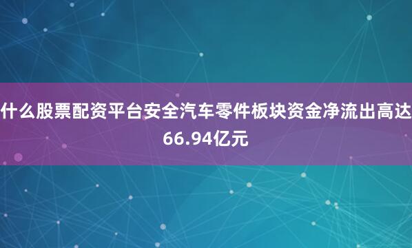 什么股票配资平台安全汽车零件板块资金净流出高达66.94亿元