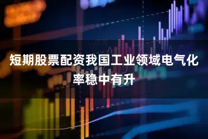 短期股票配资我国工业领域电气化率稳中有升
