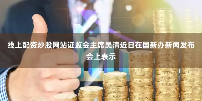线上配资炒股网站证监会主席吴清近日在国新办新闻发布会上表示