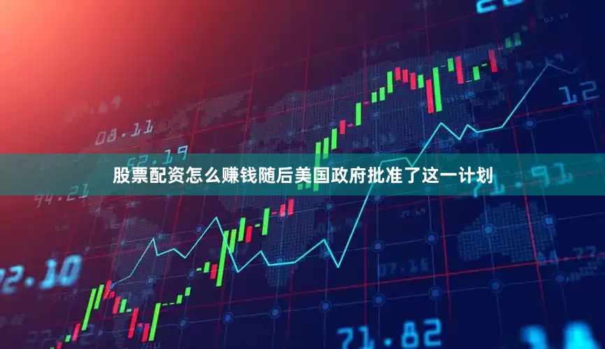 股票配资怎么赚钱随后美国政府批准了这一计划