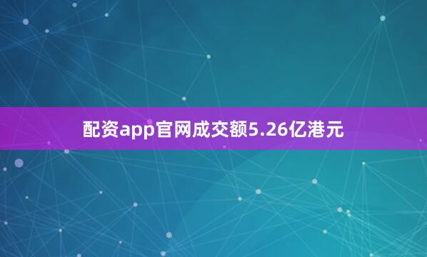 配资app官网成交额5.26亿港元