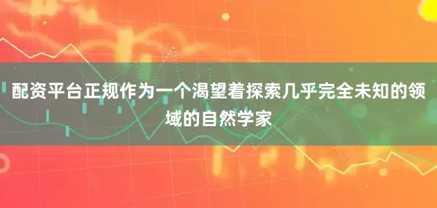 配资平台正规作为一个渴望着探索几乎完全未知的领域的自然学家