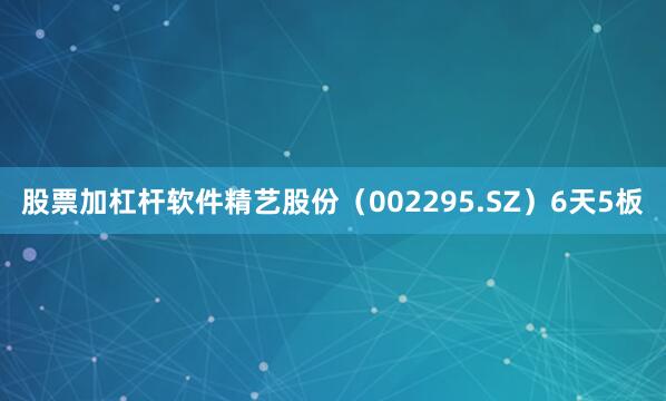股票加杠杆软件精艺股份（002295.SZ）6天5板