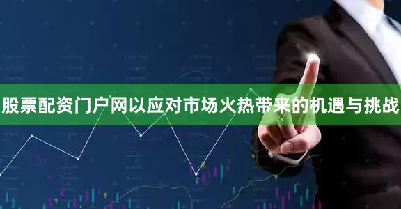 股票配资门户网以应对市场火热带来的机遇与挑战