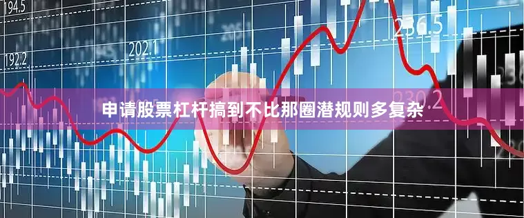 申请股票杠杆搞到不比那圈潜规则多复杂