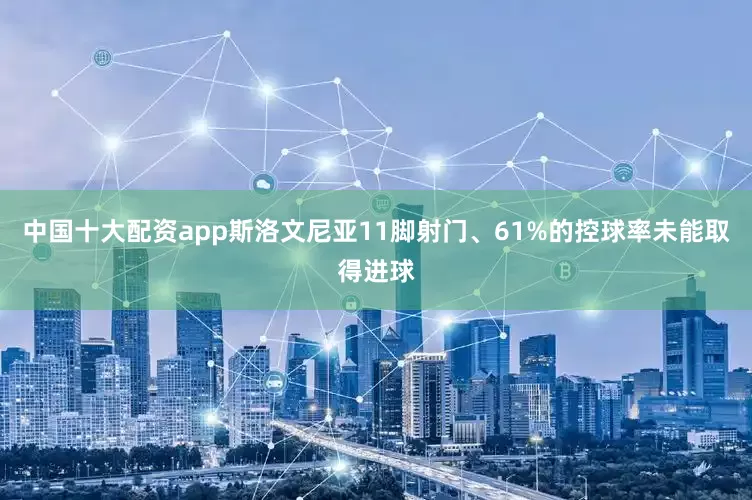 中国十大配资app斯洛文尼亚11脚射门、61%的控球率未能取得进球